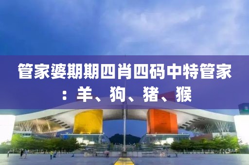 管家婆期期四肖四码中特管家：羊、狗、猪、猴