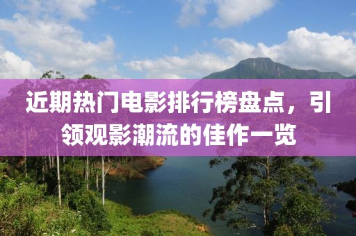 近期热门电影排行榜盘点，引领观影潮流的佳作一览
