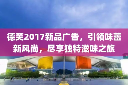 德芙2017新品广告，引领味蕾新风尚，尽享独特滋味之旅