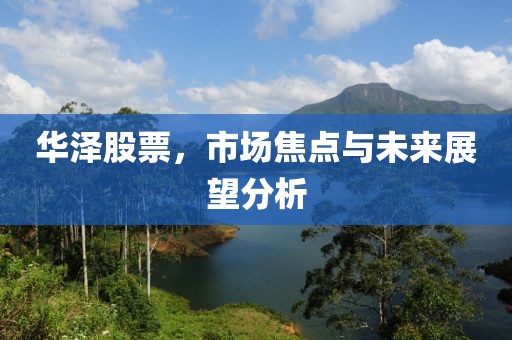 华泽股票，市场焦点与未来展望分析
