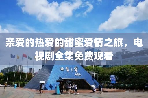 亲爱的热爱的甜蜜爱情之旅，电视剧全集免费观看