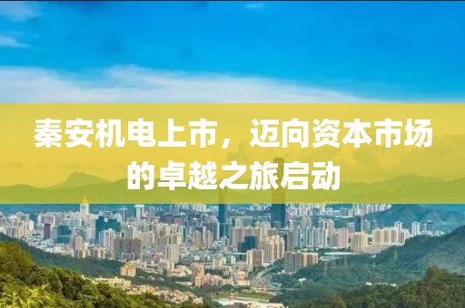 秦安机电上市，迈向资本市场的卓越之旅启动