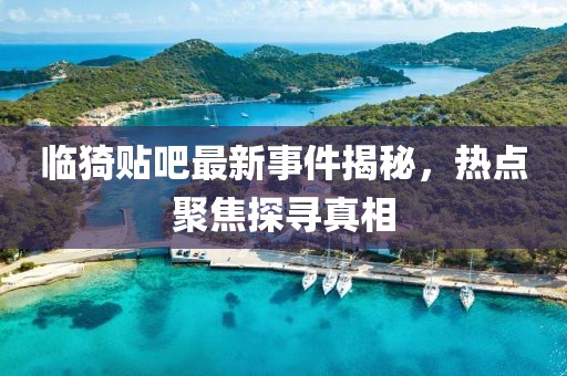 临猗贴吧最新事件揭秘，热点聚焦探寻真相