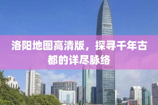洛阳地图高清版，探寻千年古都的详尽脉络