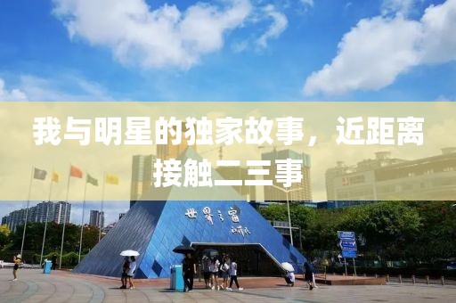 我与明星的独家故事，近距离接触二三事