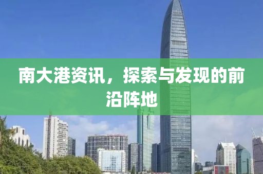 南大港资讯，探索与发现的前沿阵地