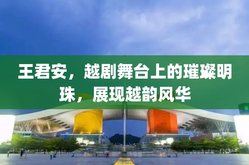 王君安，越剧舞台上的璀璨明珠，展现越韵风华