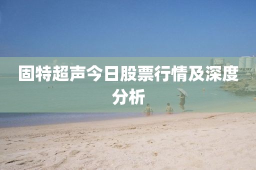 固特超声今日股票行情及深度分析