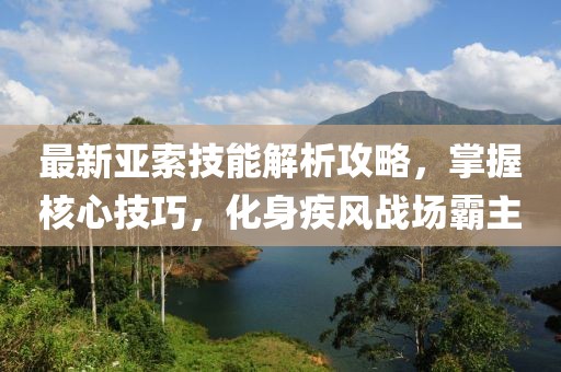 最新亚索技能解析攻略，掌握核心技巧，化身疾风战场霸主