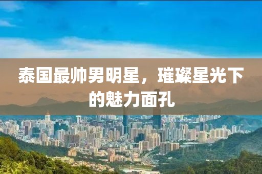 泰国最帅男明星，璀璨星光下的魅力面孔