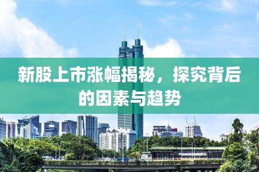 新股上市涨幅揭秘，探究背后的因素与趋势