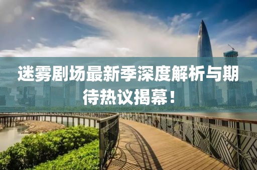 迷雾剧场最新季深度解析与期待热议揭幕！