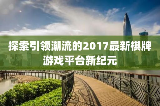探索引领潮流的2017最新棋牌游戏平台新纪元