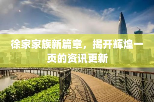 徐家家族新篇章，揭开辉煌一页的资讯更新