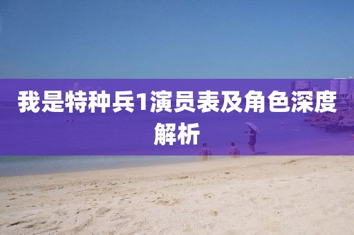 我是特种兵1演员表及角色深度解析
