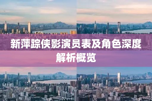 新萍踪侠影演员表及角色深度解析概览