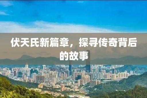 伏天氏新篇章，探寻传奇背后的故事