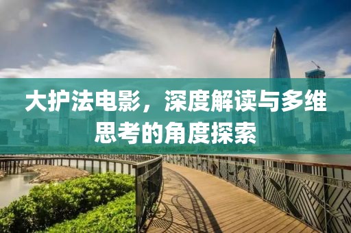 大护法电影，深度解读与多维思考的角度探索