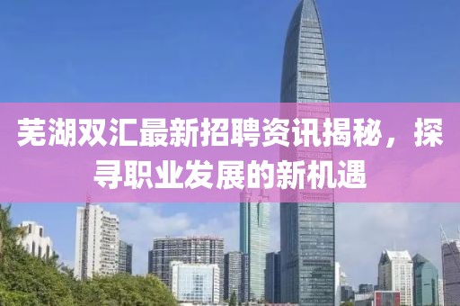 芜湖双汇最新招聘资讯揭秘，探寻职业发展的新机遇