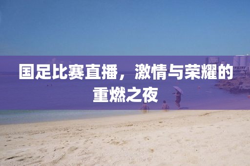 国足比赛直播，激情与荣耀的重燃之夜
