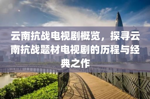 云南抗战电视剧概览，探寻云南抗战题材电视剧的历程与经典之作