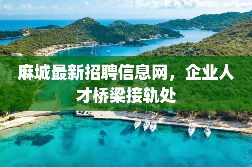 麻城最新招聘信息网，企业人才桥梁接轨处