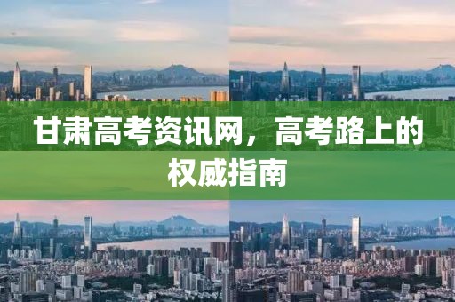 甘肃高考资讯网，高考路上的权威指南