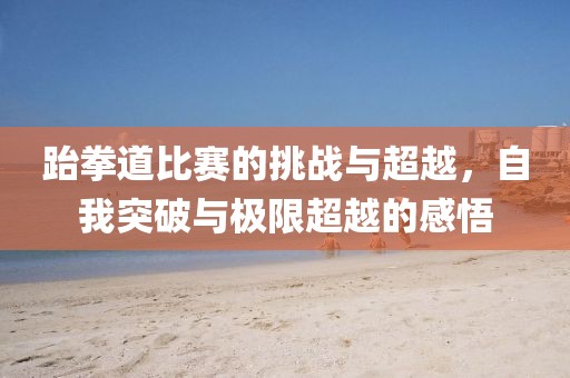 跆拳道比赛的挑战与超越，自我突破与极限超越的感悟