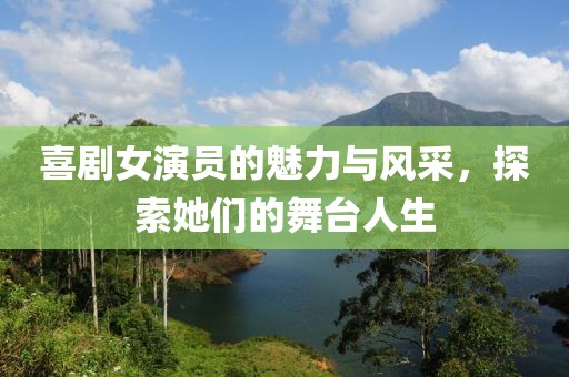 喜剧女演员的魅力与风采，探索她们的舞台人生