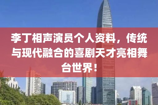 李丁相声演员个人资料，传统与现代融合的喜剧天才亮相舞台世界！