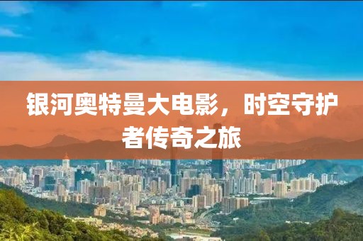 银河奥特曼大电影，时空守护者传奇之旅