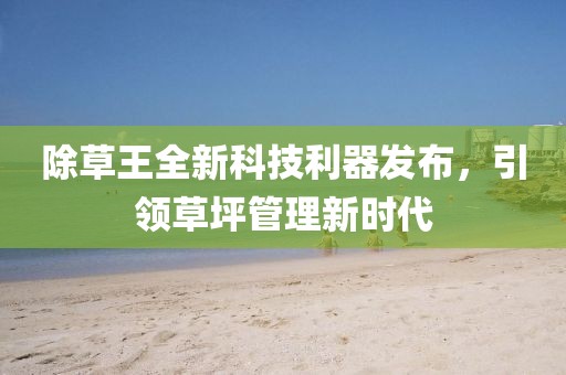 除草王全新科技利器发布，引领草坪管理新时代