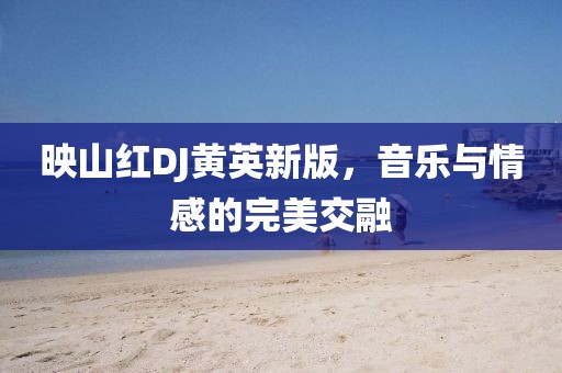 映山红DJ黄英新版，音乐与情感的完美交融