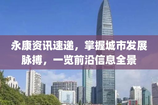 永康资讯速递，掌握城市发展脉搏，一览前沿信息全景