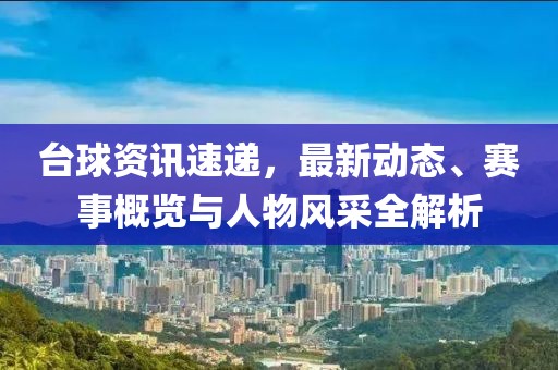 台球资讯速递，最新动态、赛事概览与人物风采全解析