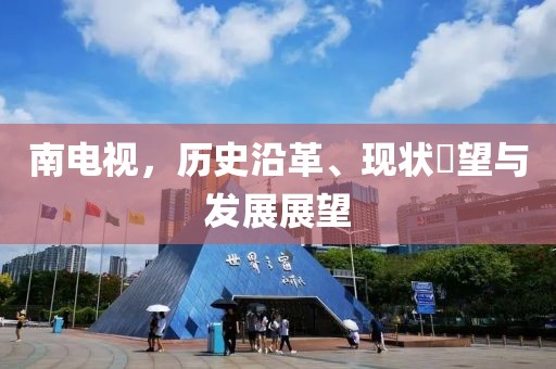 南电视，历史沿革、现状瞭望与发展展望