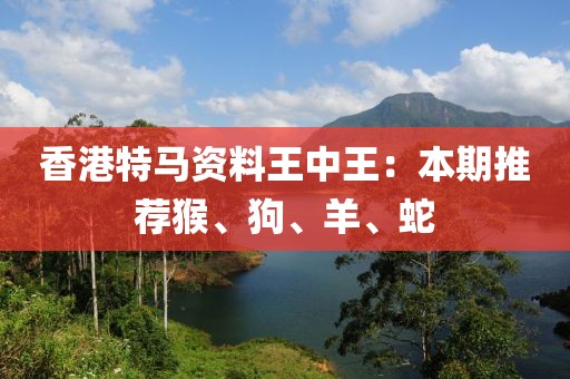 香港特马资料王中王：本期推荐猴、狗、羊、蛇