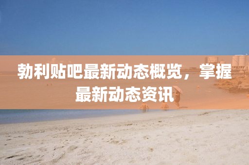 勃利贴吧最新动态概览，掌握最新动态资讯