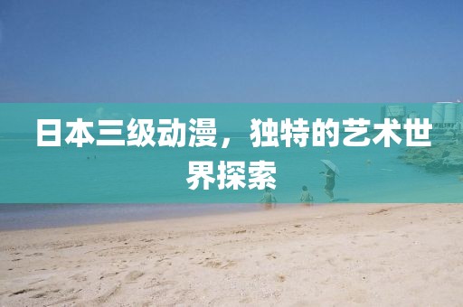 日本三级动漫，独特的艺术世界探索