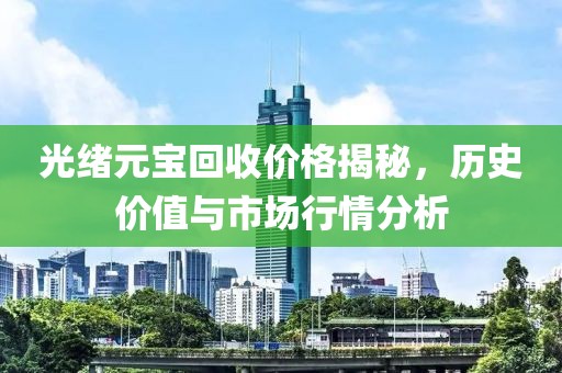 光绪元宝回收价格揭秘，历史价值与市场行情分析
