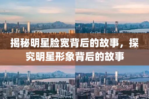 揭秘明星脸宽背后的故事，探究明星形象背后的故事