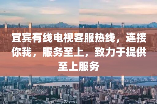 宜宾有线电视客服热线，连接你我，服务至上，致力于提供至上服务