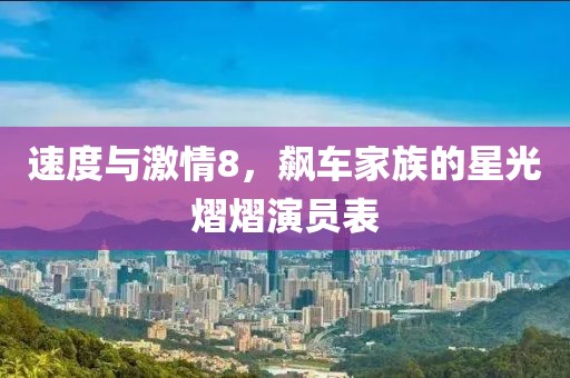 速度与激情8，飙车家族的星光熠熠演员表