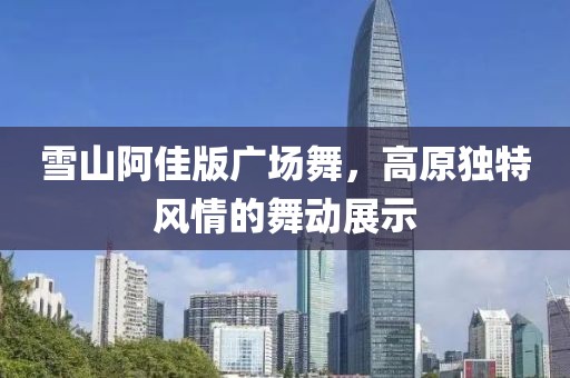 雪山阿佳版广场舞，高原独特风情的舞动展示