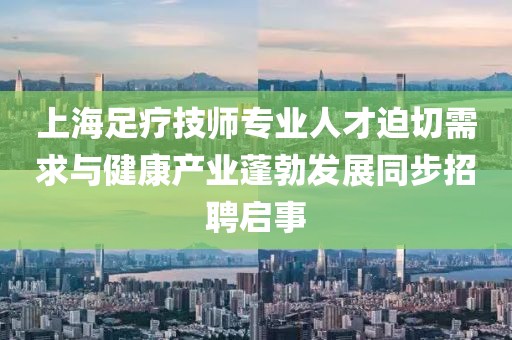 上海足疗技师专业人才迫切需求与健康产业蓬勃发展同步招聘启事