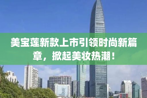 美宝莲新款上市引领时尚新篇章，掀起美妆热潮！