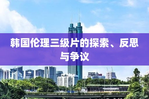 韩国伦理三级片的探索、反思与争议
