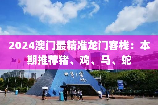 2024澳门最精准龙门客栈：本期推荐猪、鸡、马、蛇