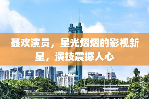 聂欢演员，星光熠熠的影视新星，演技震撼人心