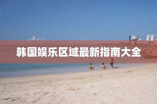 韩国娱乐区域最新指南大全